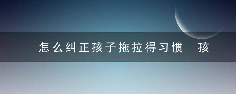 怎么纠正孩子拖拉得习惯 孩子总是拖拉怎么办